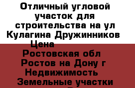 Отличный угловой участок для строительства на ул.Кулагина Дружинников › Цена ­ 3 800 000 - Ростовская обл., Ростов-на-Дону г. Недвижимость » Земельные участки продажа   . Ростовская обл.,Ростов-на-Дону г.